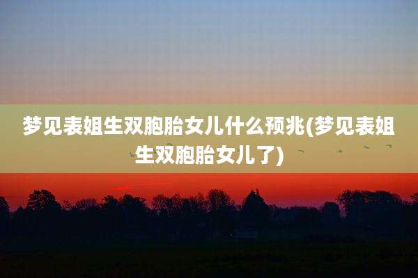 梦见表姐生双胞胎女儿什么预兆(梦见表姐生双胞胎女儿了)