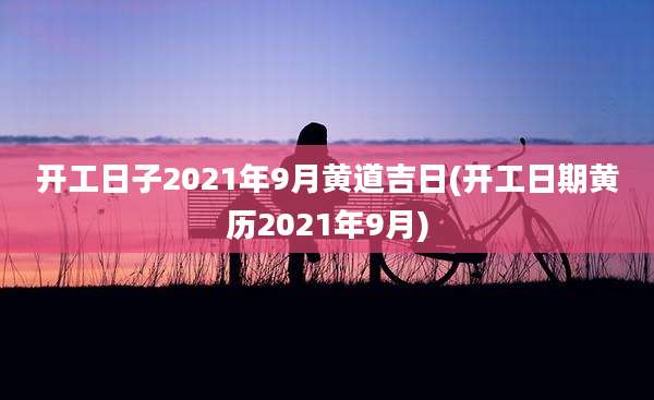 开工日子2021年9月黄道吉日(开工日期黄历2021年9月)