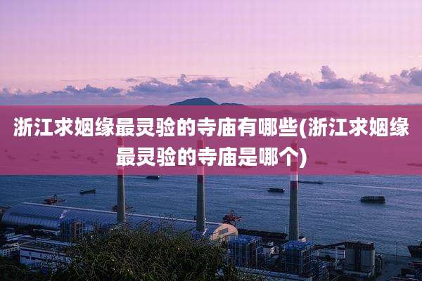 浙江求姻缘最灵验的寺庙有哪些(浙江求姻缘最灵验的寺庙是哪个)