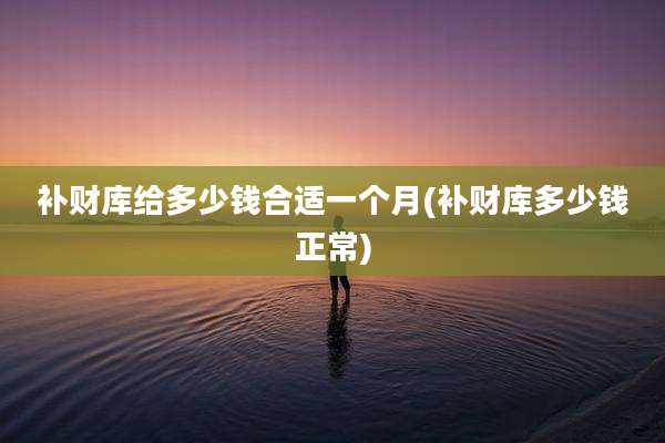 补财库给多少钱合适一个月(补财库多少钱正常)