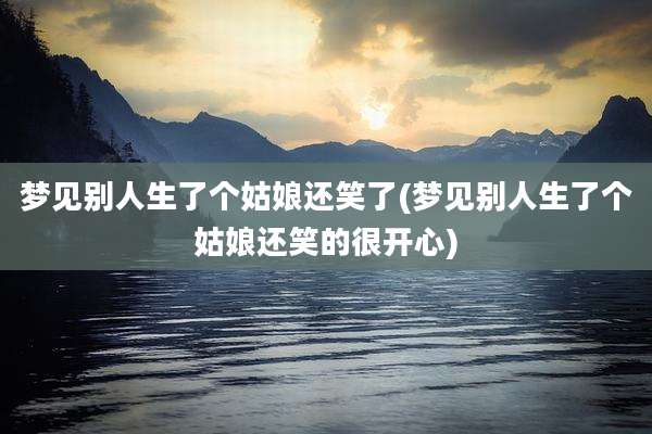 梦见别人生了个姑娘还笑了(梦见别人生了个姑娘还笑的很开心)