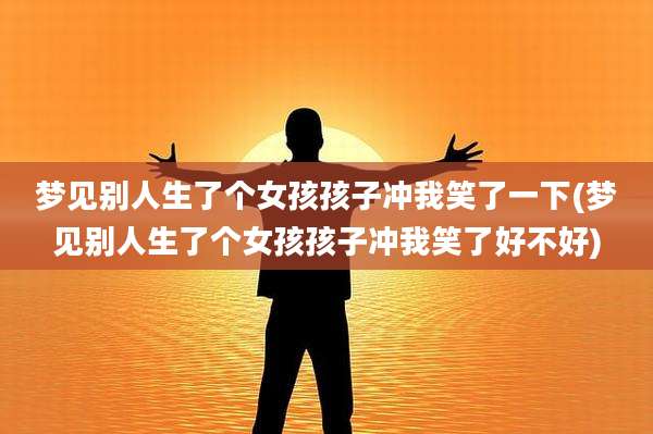 梦见别人生了个女孩孩子冲我笑了一下(梦见别人生了个女孩孩子冲我笑了好不好)