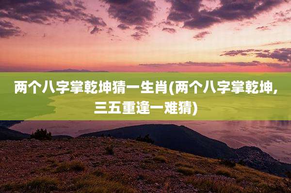 两个八字掌乾坤猜一生肖(两个八字掌乾坤,三五重逢一难猜)