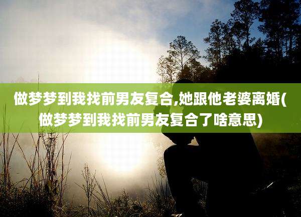 做梦梦到我找前男友复合,她跟他老婆离婚(做梦梦到我找前男友复合了啥意思)