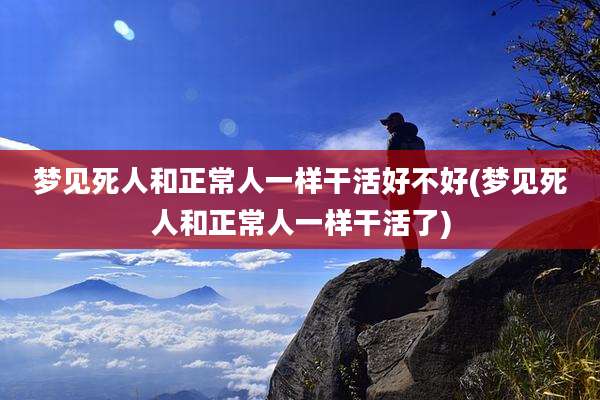 梦见死人和正常人一样干活好不好(梦见死人和正常人一样干活了)
