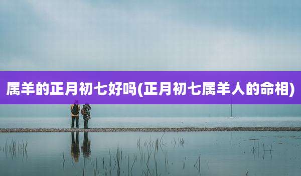 属羊的正月初七好吗(正月初七属羊人的命相)