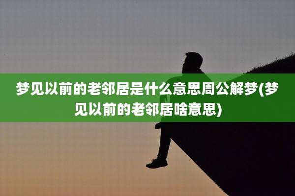 梦见以前的老邻居是什么意思周公解梦(梦见以前的老邻居啥意思)