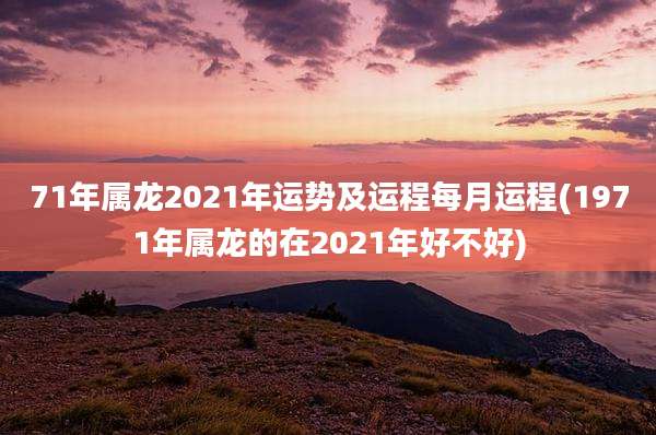 71年属龙2021年运势及运程每月运程(1971年属龙的在2021年好不好)