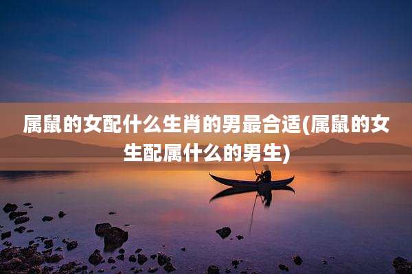 属鼠的女配什么生肖的男最合适(属鼠的女生配属什么的男生)