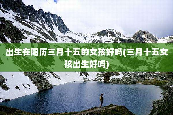 出生在阳历三月十五的女孩好吗(三月十五女孩出生好吗)
