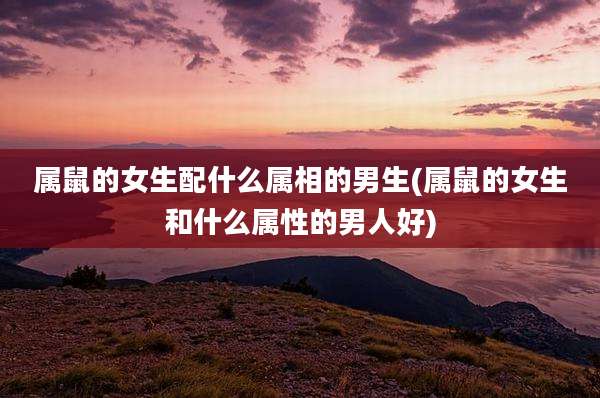 属鼠的女生配什么属相的男生(属鼠的女生和什么属性的男人好)