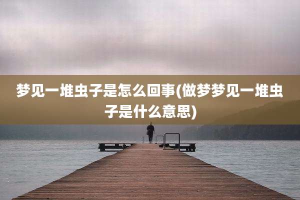 梦见一堆虫子是怎么回事(做梦梦见一堆虫子是什么意思)