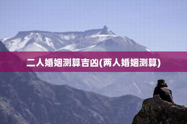 二人婚姻测算吉凶(两人婚姻测算)