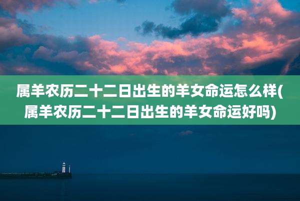 属羊农历二十二日出生的羊女命运怎么样(属羊农历二十二日出生的羊女命运好吗)