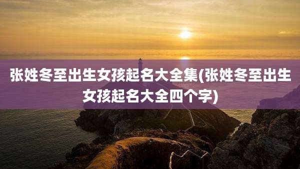 张姓冬至出生女孩起名大全集(张姓冬至出生女孩起名大全四个字)