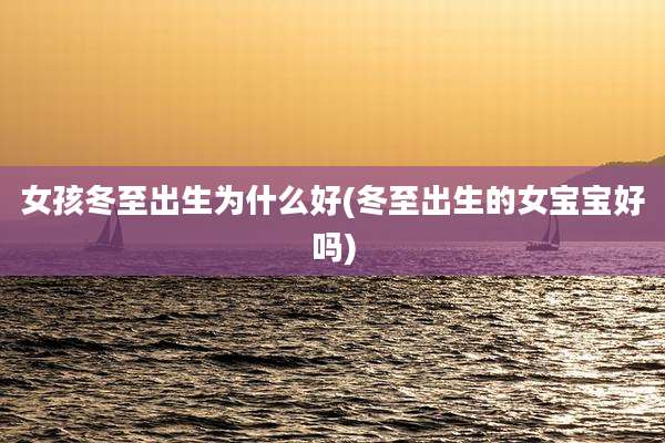 女孩冬至出生为什么好(冬至出生的女宝宝好吗)