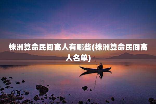 株洲算命民间高人有哪些(株洲算命民间高人名单)