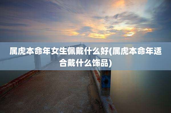 属虎本命年女生佩戴什么好(属虎本命年适合戴什么饰品)