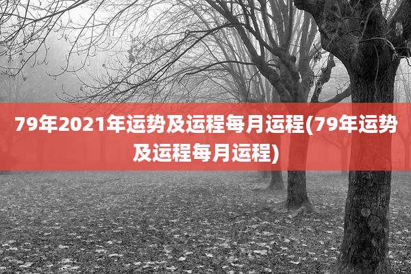 79年2021年运势及运程每月运程(79年运势及运程每月运程)