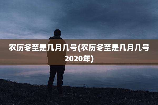 农历冬至是几月几号(农历冬至是几月几号2020年)