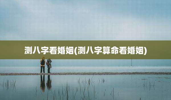 测八字看婚姻(测八字算命看婚姻)