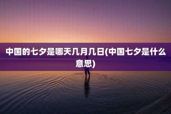 中国的七夕是哪天几月几日(中国七夕是什么意思)