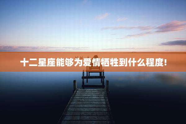 十二星座能够为爱情牺牲到什么程度!