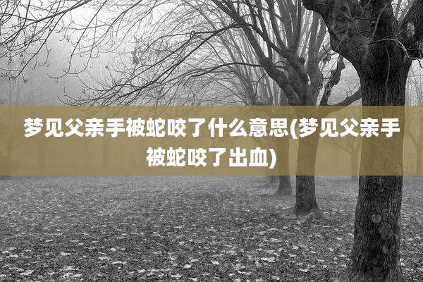 梦见父亲手被蛇咬了什么意思(梦见父亲手被蛇咬了出血)