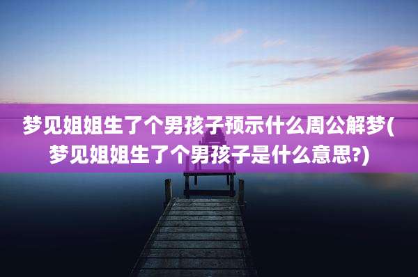 梦见姐姐生了个男孩子预示什么周公解梦(梦见姐姐生了个男孩子是什么意思?)