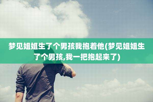 梦见姐姐生了个男孩我抱着他(梦见姐姐生了个男孩,我一把抱起来了)