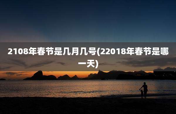 2108年春节是几月几号(22018年春节是哪一天)