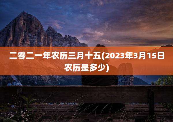 二零二一年农历三月十五(2023年3月15日农历是多少)