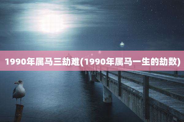 1990年属马三劫难(1990年属马一生的劫数)