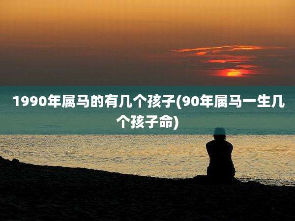 1990年属马的有几个孩子(90年属马一生几个孩子命)