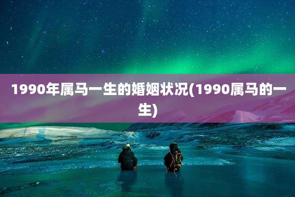 1990年属马一生的婚姻状况(1990属马的一生)