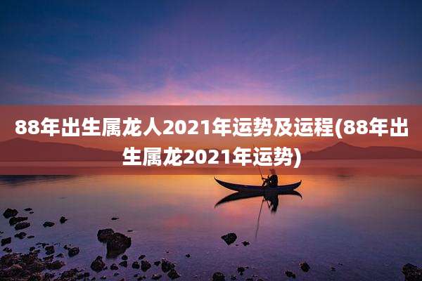 88年出生属龙人2021年运势及运程(88年出生属龙2021年运势)