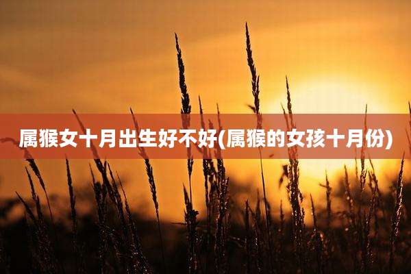属猴女十月出生好不好(属猴的女孩十月份)