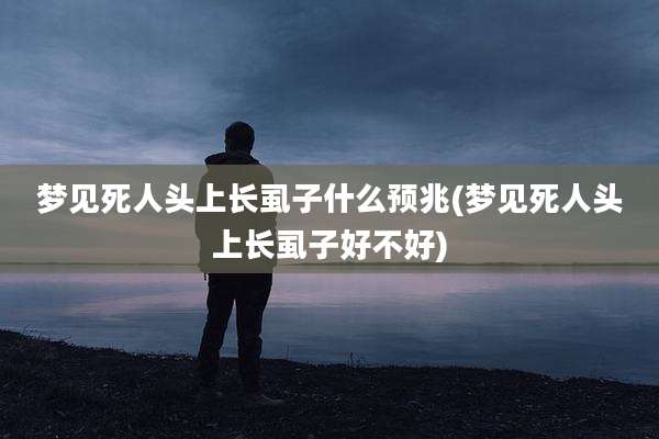 梦见死人头上长虱子什么预兆(梦见死人头上长虱子好不好)