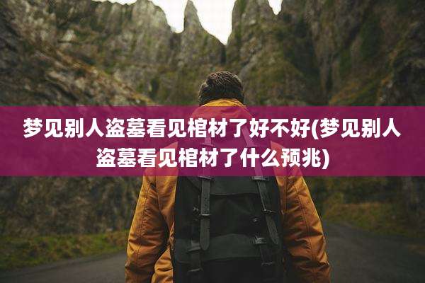 梦见别人盗墓看见棺材了好不好(梦见别人盗墓看见棺材了什么预兆)