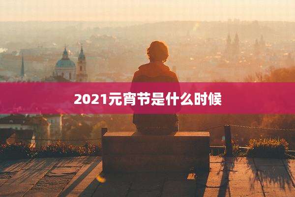 2021元宵节是什么时候