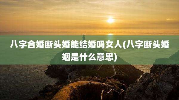 八字合婚断头婚能结婚吗女人(八字断头婚姻是什么意思)