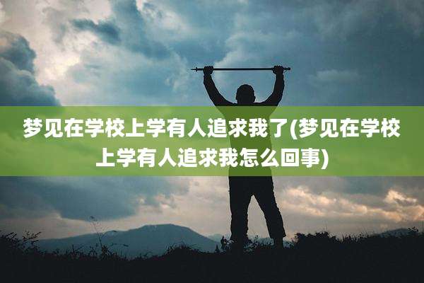 梦见在学校上学有人追求我了(梦见在学校上学有人追求我怎么回事)