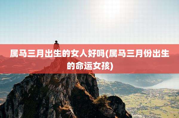 属马三月出生的女人好吗(属马三月份出生的命运女孩)