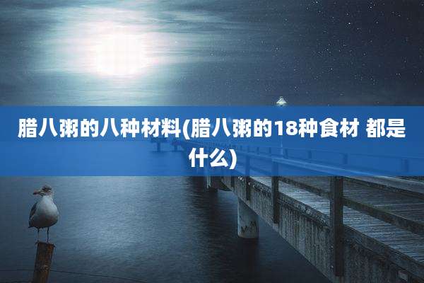 腊八粥的八种材料(腊八粥的18种食材 都是什么)