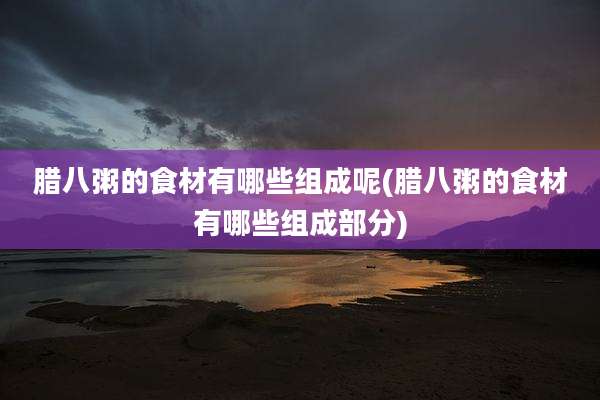 腊八粥的食材有哪些组成呢(腊八粥的食材有哪些组成部分)