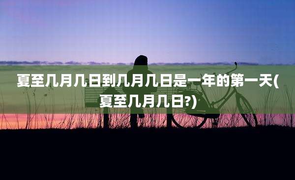 夏至几月几日到几月几日是一年的第一天(夏至几月几日?)
