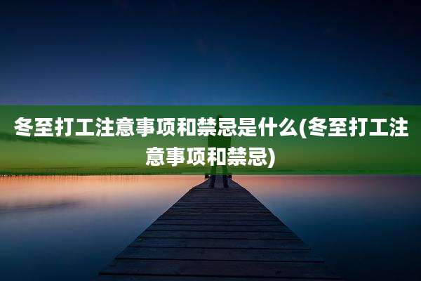 冬至打工注意事项和禁忌是什么(冬至打工注意事项和禁忌)