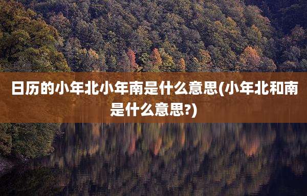 日历的小年北小年南是什么意思(小年北和南是什么意思?)