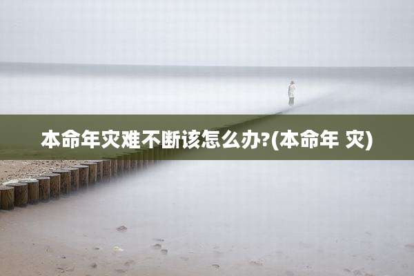 本命年灾难不断该怎么办?(本命年 灾)