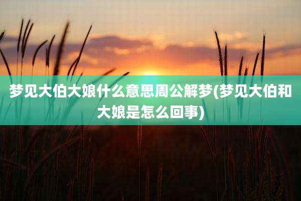 梦见大伯大娘什么意思周公解梦(梦见大伯和大娘是怎么回事)